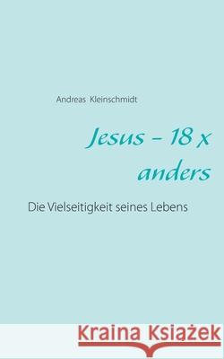 Jesus - 18 x anders: Die Vielseitigkeit seines Lebens Andreas Kleinschmidt 9783740770075