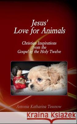 Jesus' Love for Animals: Christian Inspirations from the Gospel of the Holy Twelve, Gospel of the Nazarenes Antonia Katharina Tessnow 9783740771485