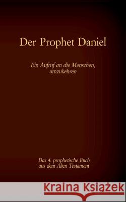 Der Prophet Daniel, das 4. prophetische Buch aus dem Alten Testament der BIbel: Ein Aufruf an die Menschen, umzukehren Antonia Katharina Tessnow 9783740771515
