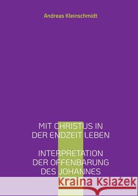 Mit Christus in der Endzeit leben: Interpretation der Offenbarung des Johannes Andreas Kleinschmidt 9783740783228