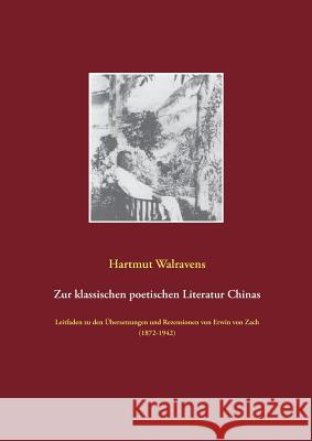 Zur klassischen poetischen Literatur Chinas: Leitfaden zu den Übersetzungen und Rezensionen von Erwin von Zach (1872-1942) Walravens, Hartmut 9783741210174 Books on Demand