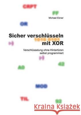 Sicher verschlüsseln mit XOR: Verschlüsselung ohne Hintertüren selbst programmiert Ebner, Michael 9783741227035 Books on Demand