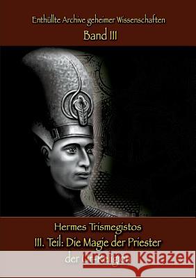 Enthüllte Archive geheimer Wissenschaften Teil III: Die Magie der Priester der Ur-Religion Hermes Trismegistos 9783741228056 Books on Demand