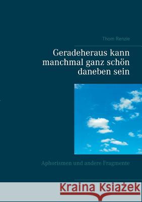 Geradeheraus kann manchmal ganz schön daneben sein: Aphorismen und andere Fragmente Renzie, Thom 9783741228230 Books on Demand