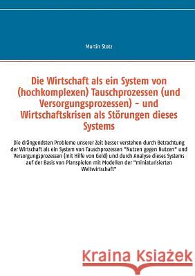 Die Wirtschaft als ein System von (hochkomplexen) Tausch- (und Versorgungs-) Prozessen Stotz, Martin 9783741228704 Books on Demand
