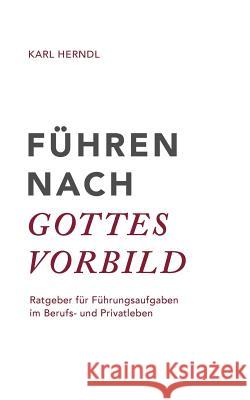 Führen nach Gottes Vorbild: Ratgeber für Führungsaufgaben im Berufs- und Privatleben Herndl, Karl 9783741231001 Books on Demand
