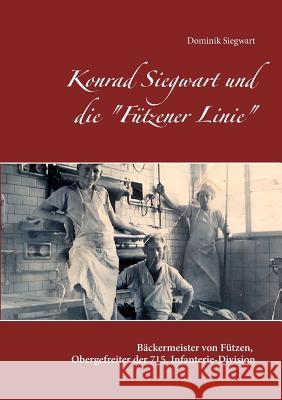 Konrad Siegwart und die Fützener Linie: Biographie des Bäckermeisters von Fützen und Obergefreiten der 715. Infanterie-Division Siegwart, Dominik 9783741238291 Books on Demand