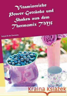 Vitaminreiche Power-Getränke und Shakes aus dem Thermomix TM5: Rezepte für den Thermomix Jansens, Daniela 9783741240348 Books on Demand