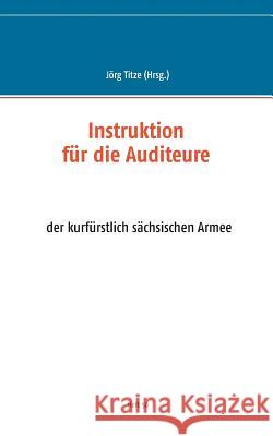 Instruktion für die Auditeure: der kurfürstlich sächsischen Armee Titze, Jörg 9783741241666 Books on Demand