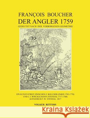 Francois Boucher: Der Angler 1759, gedeutet nach der verborgenen Geometrie: Ein Kunst-Streit zwischen F. Boucher (Paris 1703-1770) und J Ritters, Volker 9783741246258