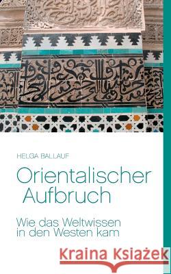 Orientalischer Aufbruch. Wie das Weltwissen in den Westen kam Helga Ballauf 9783741249327 Books on Demand