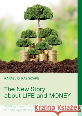 The New Story about Life and Money: Shifting from The Age of Money to The Age of Joy & Living Kasischke, Rafael D. 9783741249990 Books on Demand