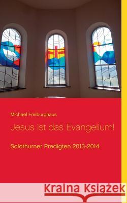 Jesus ist das Evangelium!: Solothurner Predigten 2013-2014 Michael Freiburghaus 9783741252921 Books on Demand