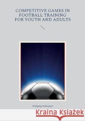 Competitive games in football training for youth and adults Wolfgang Schnepper 9783741253560