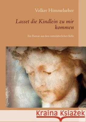 Lasset die Kindlein zu mir kommen: Ein Roman aus dem mittelalterlichen Köln Himmelseher, Volker 9783741254543