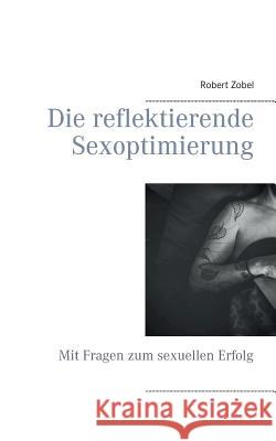 Die reflektierende Sexoptimierung: Mit Fragen zum sexuellen Erfolg Zobel, Robert 9783741255427 Books on Demand