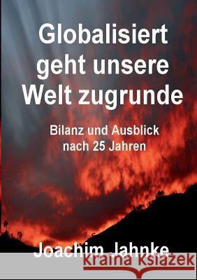 Globalisiert geht unsere Welt zugrunde: Bilanz und Ausblick Joachim Jahnke 9783741266188 Books on Demand