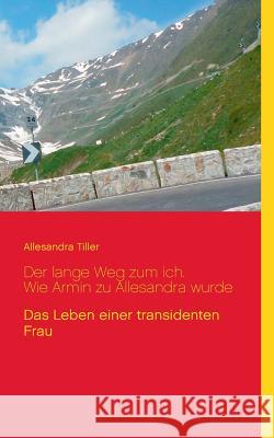 Der lange Weg zum ich. Wie Armin zu Allesandra wurde: Der Lebensweg einer transidenten Frau Tiller, Allesandra 9783741266294 Books on Demand