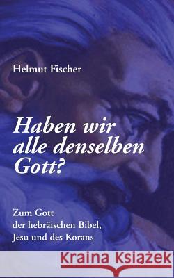 Haben wir alle denselben Gott?: Zum Gott der hebräischen Bibel, Jesu und des Korans Fischer, Helmut 9783741266362