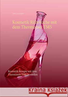 Kosmetik Rührküche mit dem Thermomix TM5: Kosmetik Rezepte mit dem Thermomix TM5 herstellen Lossermann, Viola 9783741271144