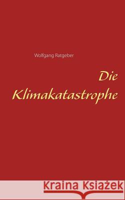 Die Klimakatastrophe Wolfgang Ratgeber 9783741274329 Books on Demand