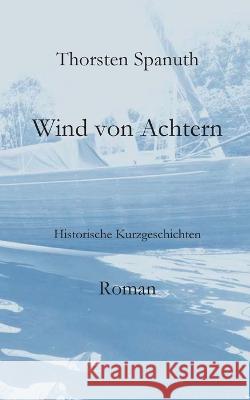 Wind von Achtern: Historische Kurzgeschichten Thorsten Spanuth 9783741275357