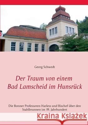 Der Traum von einem Bad Lamscheid im Hunsrück: Die Bonner Professoren Harless und Bischof über den Stahlbrunnen im 19. Jahrhundert Schwedt, Georg 9783741276583