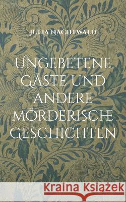 Ungebetene G?ste und andere m?rderische Geschichten Julia Nachtwald 9783741276781 Books on Demand