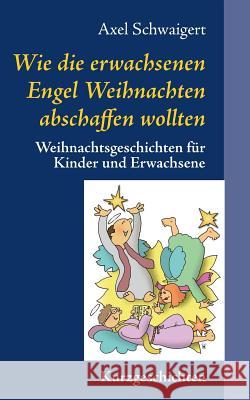 Wie die erwachsenen Engel Weihnachten abschaffen wollten: Weihnachtsgeschichten für Kinder und Erwachsene Schwaigert, Axel 9783741280702