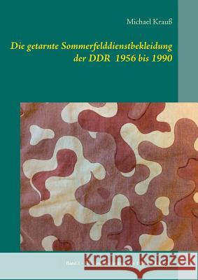 Die getarnte Sommerfelddienstbekleidung der DDR 1956 bis 1990: Band 1 - Felddienstbekleidung von 1956 bis 1964/65 Krauß, Michael 9783741282232