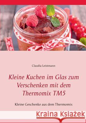 Kleine Kuchen im Glas zum Verschenken mit dem Thermomix TM5: Kleine Geschenke aus dem Thermomix Leistmann, Claudia 9783741289088 Books on Demand