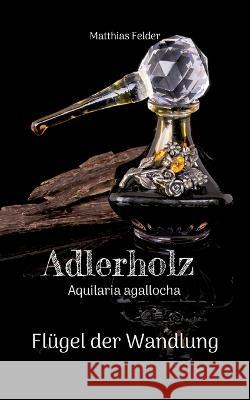 Adlerholz - Aquilaria agallocha: Fl?gel der Wandlung Matthias Felder 9783741291814