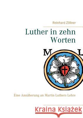 Luther in zehn Worten: Eine Annäherung an Martin Luthers Lehre Zöllner, Reinhard 9783741292361