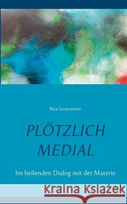 Plötzlich medial: Im heilenden Dialog mit der Materie Straumann, Noa 9783741292644 Books on Demand