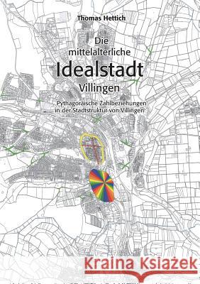 Die mittelalterliche Idealstadt Villingen: Pythagoräische Zahlbeziehungen in der Stadtstruktur von Villingen Hettich, Thomas 9783741293160