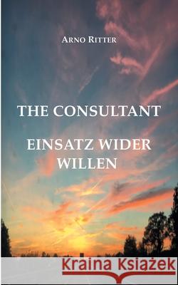 The Consultant: Einsatz wider Willen Ritter, Arno 9783741294907 Books on Demand