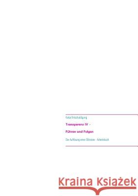 Transparenz IV - Führen und Folgen: Die Auflösung einer Odyssee - Ein Arbeitsbuch Kirsch, Katja 9783741299216