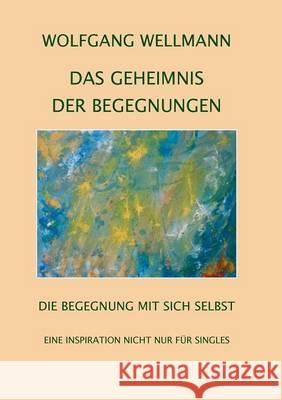 Das Geheimnis der Begegnungen: Die Begegnung mit sich selbst Wellmann, Wolfgang 9783741299254 Books on Demand