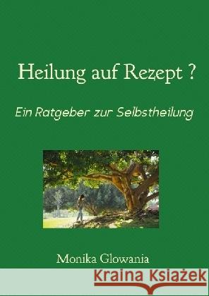 Heilung auf Rezept? : Ratgeber zur Selbstheilung Glowania, Monika 9783741811678