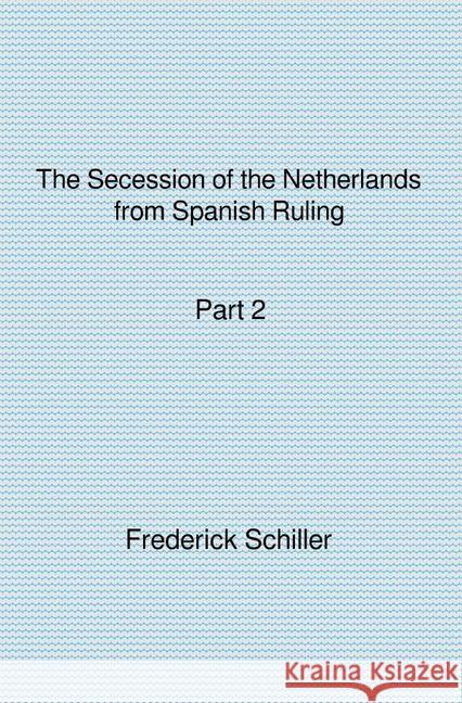 The Secession of the Netherlands from Spanish Ruling Part 2 Schiller, Frederick 9783741822162