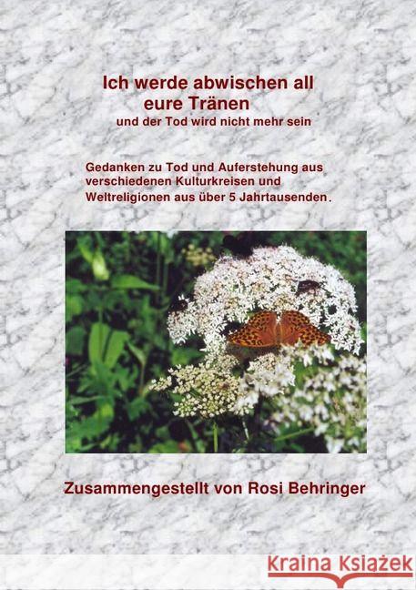 Ich werde abwischen all eure Tränen und der Tod wird nicht mehr sein : Gedanken zu Tod und Aufrstehung aus verschiedenen Kulturkreisen und Weltreligionen aus über 5 Jahrtausenden Behringer, Rosi 9783741826269
