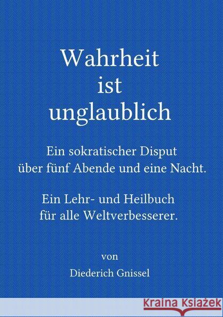 Wahrheit ist unglaublich : Ein sokratischer Disput über fünf Abende und eine Nacht. Ein Lehr- und Heilbuch für alle Weltverbesserer Gnissel, Diederich 9783741835124