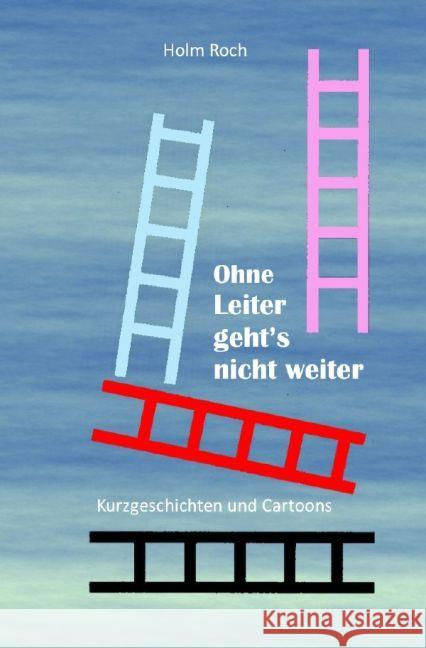 Ohne Leiter gehts nicht weiter : Kurzgeschichten und Cartoons Roch, Holm 9783741838170