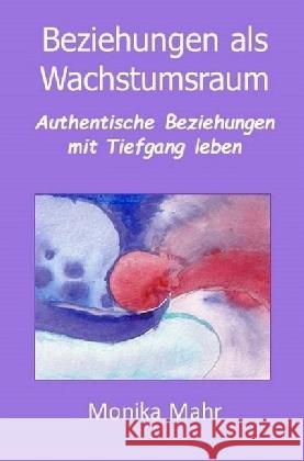 Beziehungen als Wachstumsraum : Authentische Beziehungen mit Tiefgang leben Mahr, Monika 9783741846793