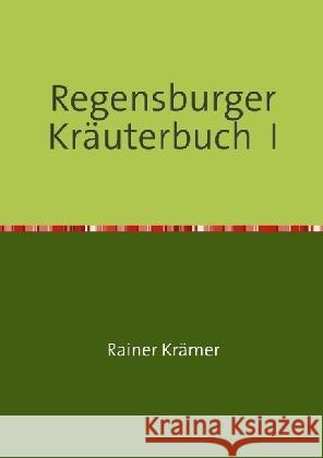 Regensburger Kräuterbuch I : Gesundheitsrezepte, Kräuterrezepte, Schönheitsrezepte aus der Römerdrogerie zu Regensburg Krämer, Rainer 9783741847684