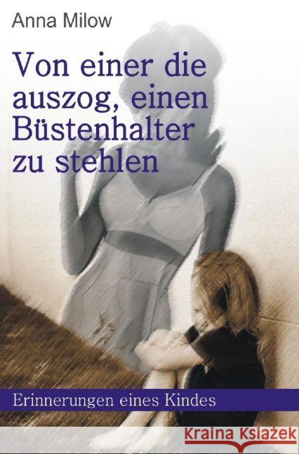 Von einer, die auszog, einen Büstenhalter zu stehlen : Erinnerungen eines schwierigen Kindes Milow, Anna 9783741887383