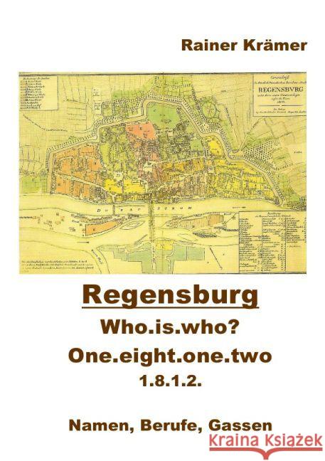 Who is who? one.eight.one.two 1812 in Regensburg : Namen, Berufe, Gassen 1812 in Regensburg Krämer, Rainer 9783741888403