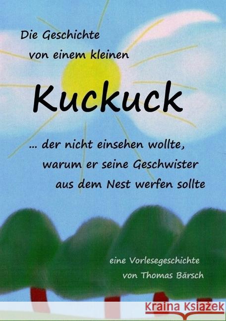 Die Geschichte von einem kleinen Kuckuck, der nicht einsehen wollte, warum er seine Geschwister aus dem Nest werfen sollte : Eine Vorlesegeschichte mit happy end. Bärsch, Thomas 9783741889127