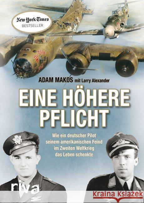 Eine höhere Pflicht : Wie ein deutscher Pilot seinem amerikanischen Feind im Zweiten Weltkrieg das Leben schenkte Makos, Adam 9783742301970