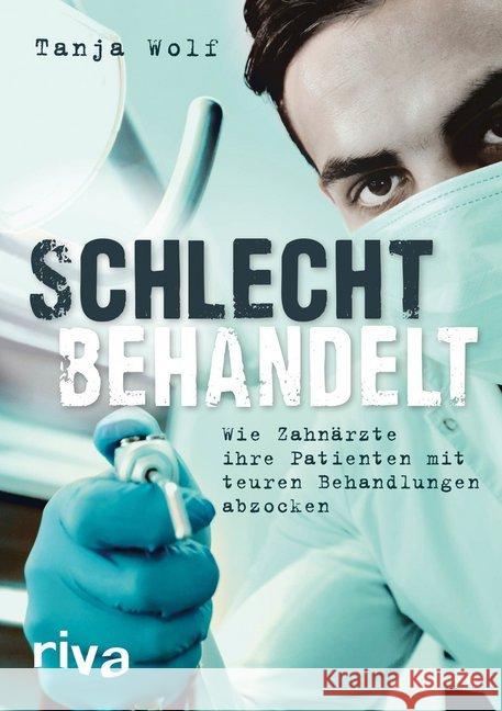 Schlecht behandelt : Wie Zahnärzte ihre Patienten mit teuren Behandlungen abzocken Wolf, Tanja 9783742304094 Riva